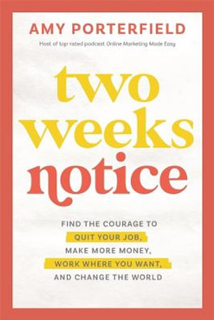 Two Weeks Notice : Find the Courage to Quit Your Job, Make More Money, Work Where You Want, and Change the World - Amy Porterfield