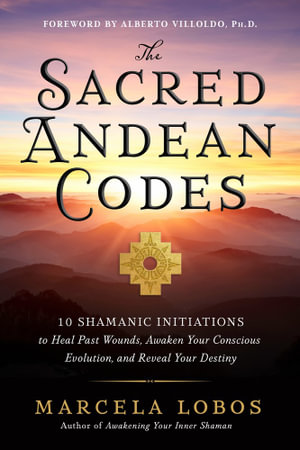 The Sacred Andean Codes : 10 Shamanic Initiations to Heal Past Wounds, Awaken Your Conscious Evolution, and Reveal Your Destiny. - Marcela Lobos