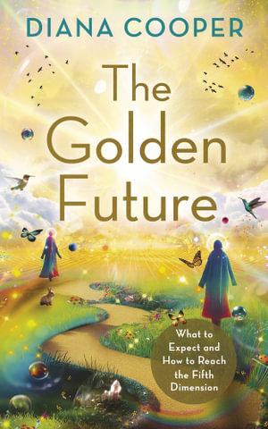 The Golden Future : What to Expect and How to Reach the Fifth Dimension - Diana Cooper