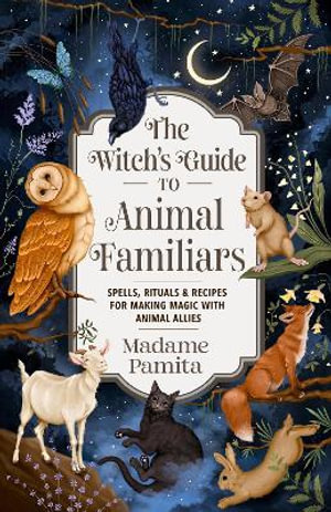 The Witch's Guide to Animal Familiars : Spells, Rituals & Recipes for Making Magic with Animal Allies - Madame Pamita