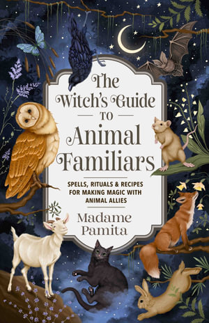 The Witch's Guide to Animal Familiars : Spells, Rituals & Recipes for Making Magic with Animal Allies - Madame Pamita