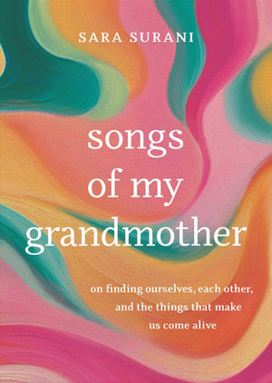 Songs of My Grandmother : On Finding Ourselves, Each Other, and the Things That Make Us Come Alive - Sara Surani