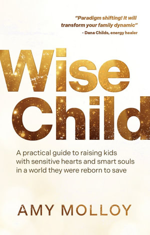 Wise Child : A Practical Guide to Raising Kids with Sensitive Hearts and Smart Souls in a World They Were Reborn to Save - Amy Molloy