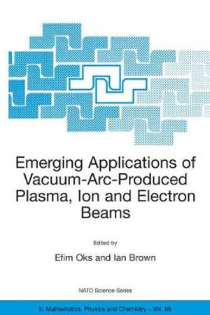 Emerging Applications of Vacuum-Arc-Produced Plasma, Ion and Electron Beams : NATO Science Series II: Mathematics, Physics and Chemistry - Efim Oks