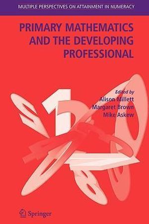 Primary Mathematics and the Developing Professional : Multiple Perspectives on Attainment in Numeracy - Alison Millett