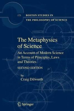 The Metaphysics of Science : An Account of Modern Science in Terms of Principles, Laws and Theories - Craig Dilworth