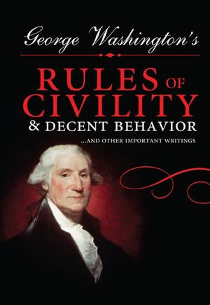George Washington's Rules of Civility and Decent Behavior : ...And Other Important Writings - George Washington