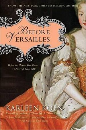 Before Versailles : Before the History You Know... a Novel of Louis XIV - Karleen Koen