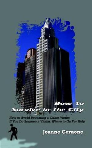 How to Survive in the City : How to Avoid Becoming a Crime Victim If You Do Become a Victim, Where to Go For Help - Joanne Ceruone