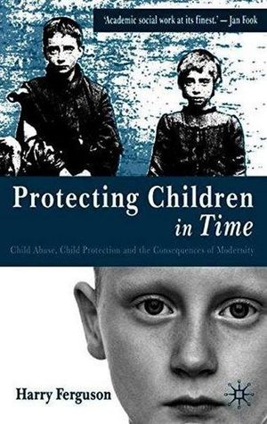 Protecting Children in Time : Child Abuse, Child Protection and the Consequences of Modernity - Harry Professor Ferguson