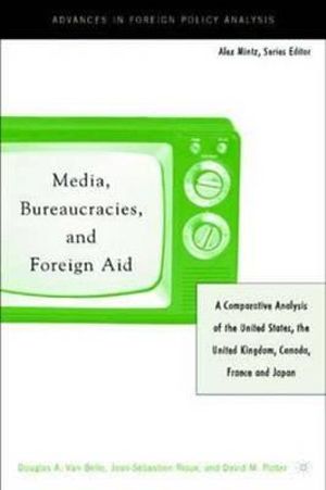 Media, Bureaucracies, and Foreign Aid : A Comparative Analysis of United States, the United Kingdom, Canada, France and Japan - Douglas A. Van Belle