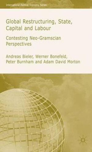 Global Restructuring, State, Capital and Labour : Contesting Neo-Gramscian Perspectives - Andreas Dr Bieler