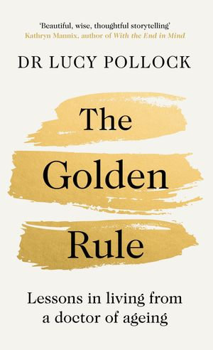 The Golden Rule : Lessons in living from a doctor of ageing - Lucy Pollock