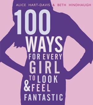 100 Ways for Every Girl to Look and Feel Fantastic - Alice Hart-Davis