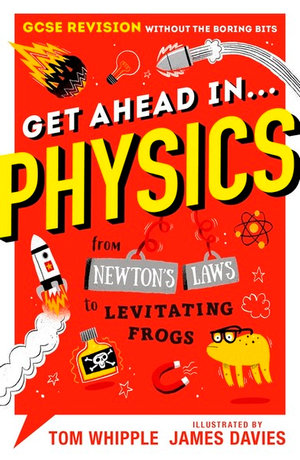 Get Ahead in ... PHYSICS : GCSE Revision without the boring bits, from Newton's Laws to levitating frogs - Tom Whipple