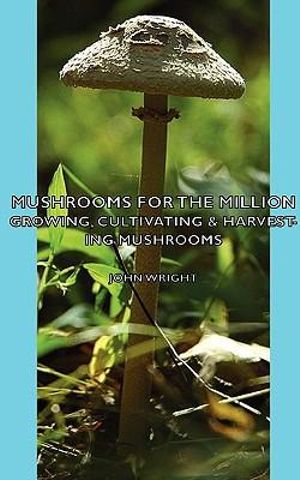 Mushrooms for the Million - Growing, Cultivating & Harvesting Mushrooms - John Wright