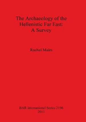 The Archaeology of the Hellenistic Far East : A Survey - Rachel Mairs