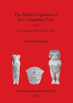 The Pottery Figurines of Pre-Columbian Peru : Volume II : The Figurines of the Central Coast - Alexandra Morgan