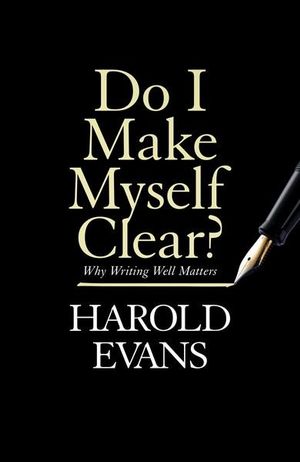 Do I Make Myself Clear? : Why Writing Well Matters - Harold Evans