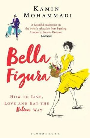 Bella Figura : How to Live, Love and Eat the Italian Way - Kamin Mohammadi