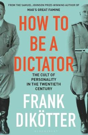 How to Be a Dictator : Cult of Personality in the Twentieth Century - Frank Dikotter