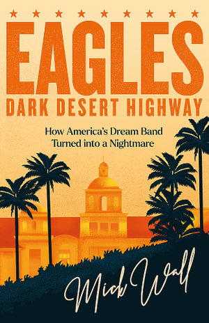 Eagles - Dark Desert Highway : How America s Dream Band Turned into a Nightmare - Mick Wall