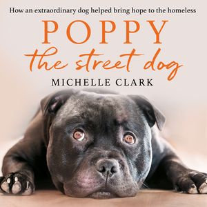 Poppy The Street Dog : How an extraordinary dog helped bring hope to the homeless - Michelle Clark