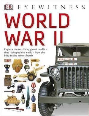 DK Eyewitness : World War II : Explore the terrifying global conflict that reshaped the world - from the Blitz to the atomic bomb - DK