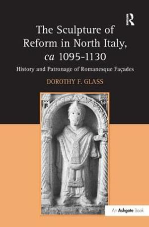 The Sculpture of Reform in North Italy, ca 1095-1130 : History and Patronage of Romanesque Fa§ades - Dorothy F. Glass