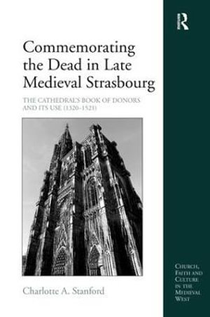 Commemorating the Dead in Late Medieval Strasbourg : The Cathedral's Book of Donors and Its Use (1320-1521) - Charlotte A. Stanford