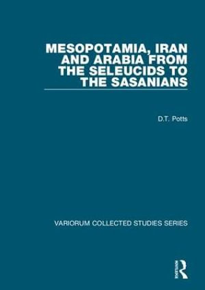 Mesopotamia, Iran and Arabia from the Seleucids to the Sasanians : Variorum Collected Studies - D.T. Potts