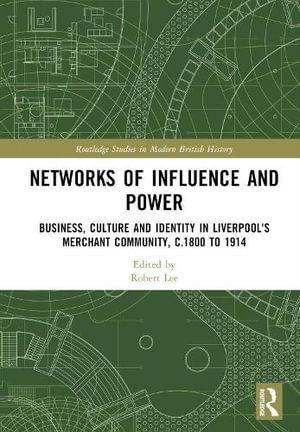 Networks of Influence and Power : Business, Culture and Identity in Liverpool's Merchant Community, c.1800 to 1914 - Robert Lee