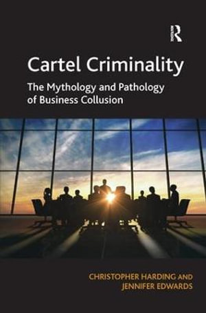 Cartel Criminality : The Mythology and Pathology of Business Collusion - Christopher Harding