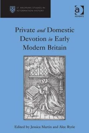 Private and Domestic Devotion in Early Modern Britain : St Andrews Studies in Reformation History - Alec Ryrie