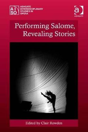 Performing Salome, Revealing Stories : Ashgate Interdisciplinary Studies in Opera - Clair Rowden