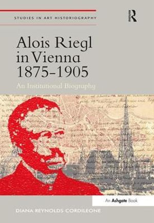 Alois Riegl in Vienna 1875-1905 : An Institutional Biography - Diana Reynolds Cordileone