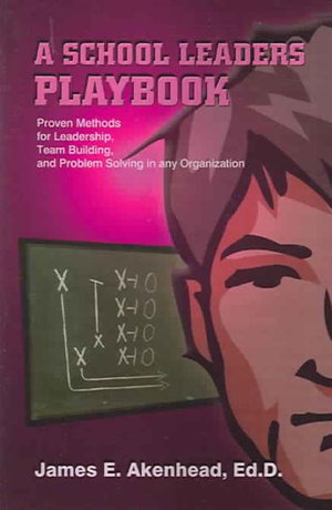 A School Leaders Playbook : Proven Methods for Leadership, Team Building, and Problem Solving in any Organization - James E. Akenhead Ed D.