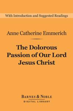 The Dolorous Passion of Our Lord Jesus Christ (Barnes & Noble Digital Library) : Barnes & Noble Digital Library - Anne Catherine Emmerich