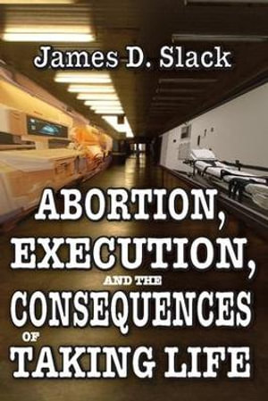 Abortion, Execution, and the Consequences of Taking Life - James D. Slack