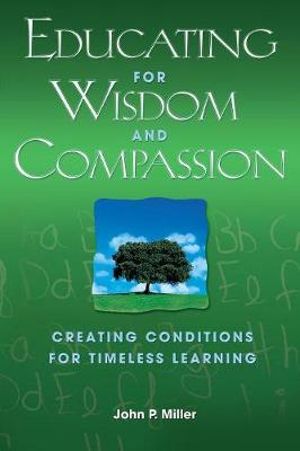 Educating For Wisdom And Compassion : Creating Conditions For Timeless Learning :  Creating Conditions For Timeless Learning - John P. Miller