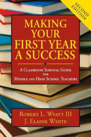 Making Your First Year a Success : A Classroom Survival Guide for Middle and High School Teachers - Robert L. Wyatt