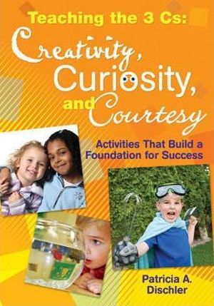 Teaching the 3 Cs: Creativity, Curiosity, and Courtesy : Activities That Build a Foundation for Success - Patricia A. Dischler