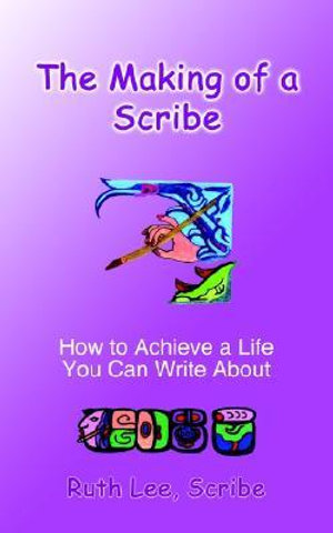 The Making of a Scribe : How to Achieve a Life You Can Write About - Ruth Lee