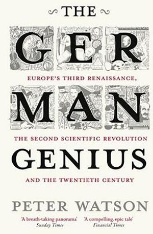 The German Genius : Europe's Third Renaissance, the Second Scientific Revolution and the Twentieth Century    - Peter Watson