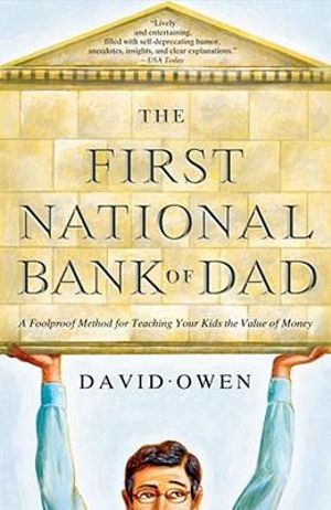 The First National Bank of Dad : A Foolproof Method for Teaching Your Kids the Value of Money - David Owen