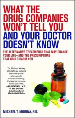 What the Drug Companies Won't Tell You and Your Doctor Doesn't Know : The Alternative Treatments That May Change Your Life--and the Prescriptions That Could Harm You - Michael T. Murray