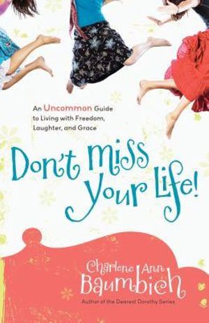 Don't Miss Your Life! : An Uncommon Guide to Living with Freedom, Laughter, and Grace - Charlene Ann Baumbich