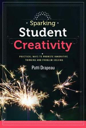 Sparking Student Creativity : Practical Ways to Promote Innovative Thinking and Problem Solving - Patti Drapeau