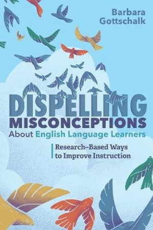 Dispelling Misconceptions about English Language Learners : Research-Based Ways to Improve Instruction - Barbara Gottschalk