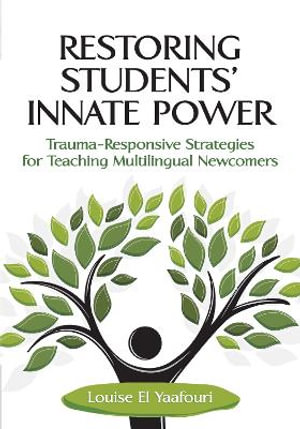 Restoring Students' Innate Power : Trauma-Responsive Strategies for Teaching Multilingual Newcomers - Louise El Yaafouri